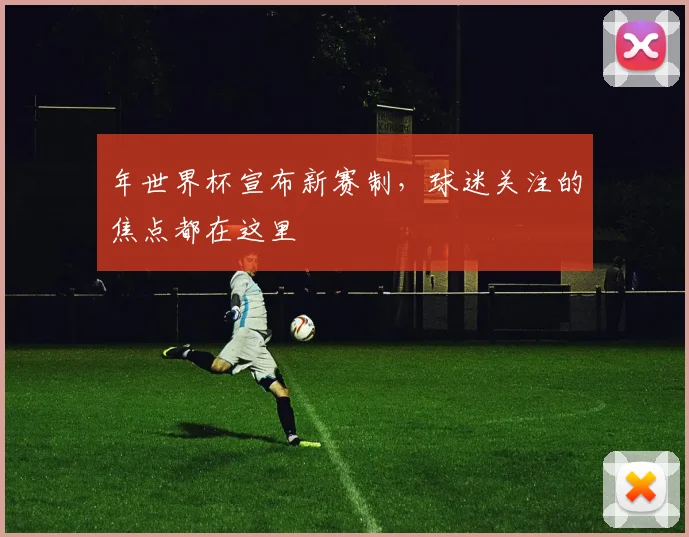 年世界杯宣布新赛制，球迷关注的焦点都在这里