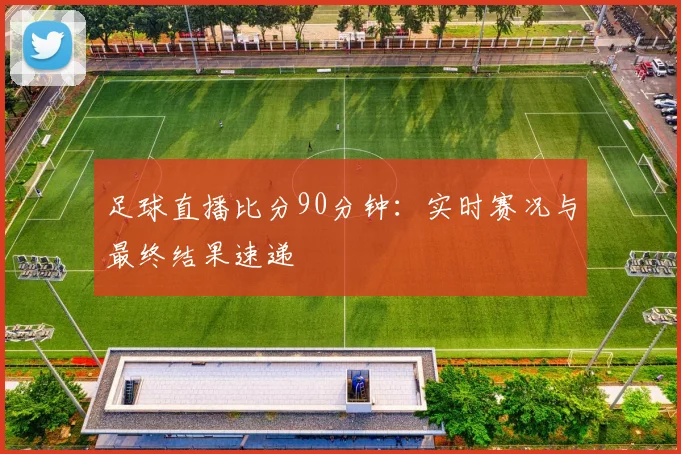 足球直播比分90分钟：实时赛况与最终结果速递
