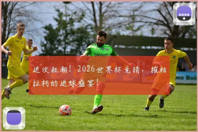 进攻狂潮！2026世界杯竞猜，摧枯拉朽的进球盛宴！