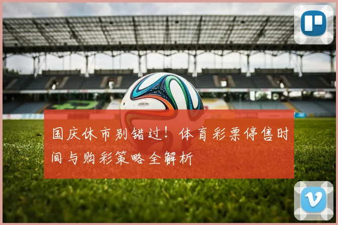 国庆休市别错过！体育彩票停售时间与购彩策略全解析