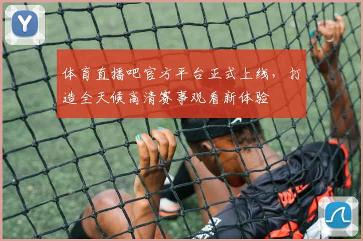 体育直播吧官方平台正式上线，打造全天候高清赛事观看新体验