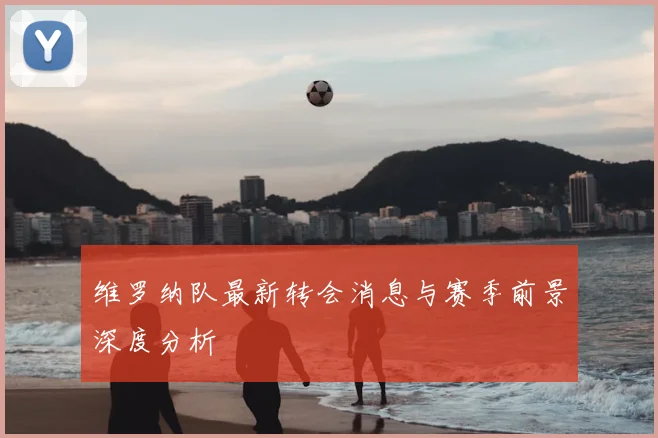 维罗纳队最新转会消息与赛季前景深度分析