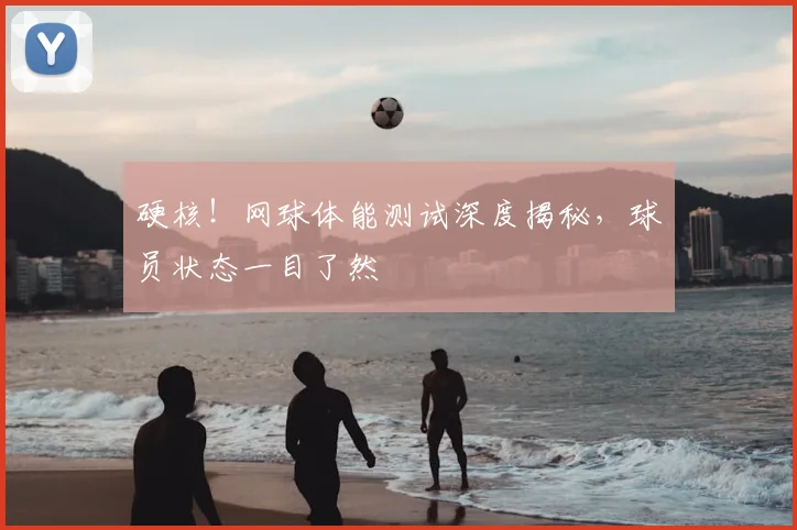 硬核！网球体能测试深度揭秘，球员状态一目了然