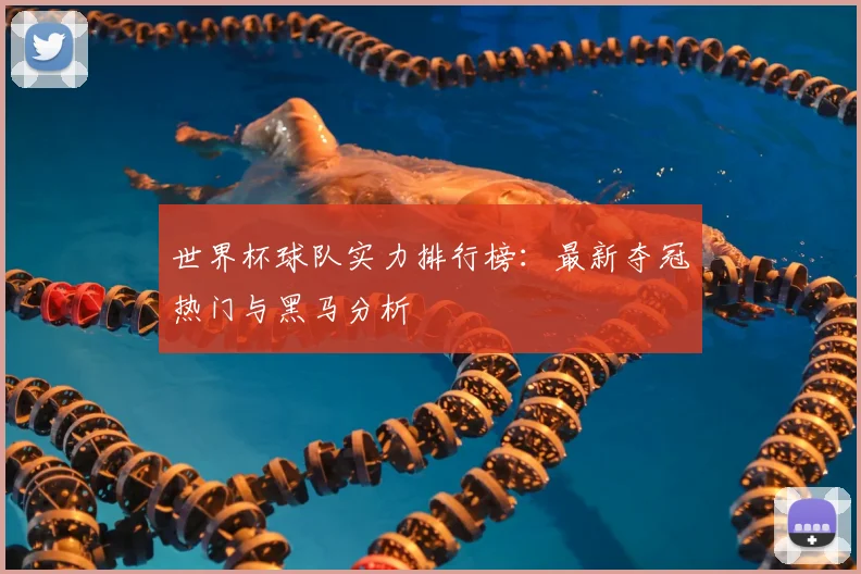 世界杯球队实力排行榜：最新夺冠热门与黑马分析