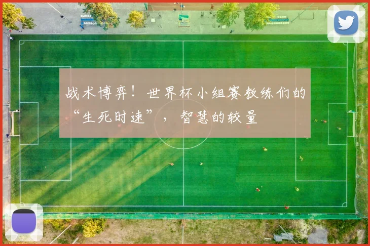 战术博弈！世界杯小组赛教练们的“生死时速”，智慧的较量