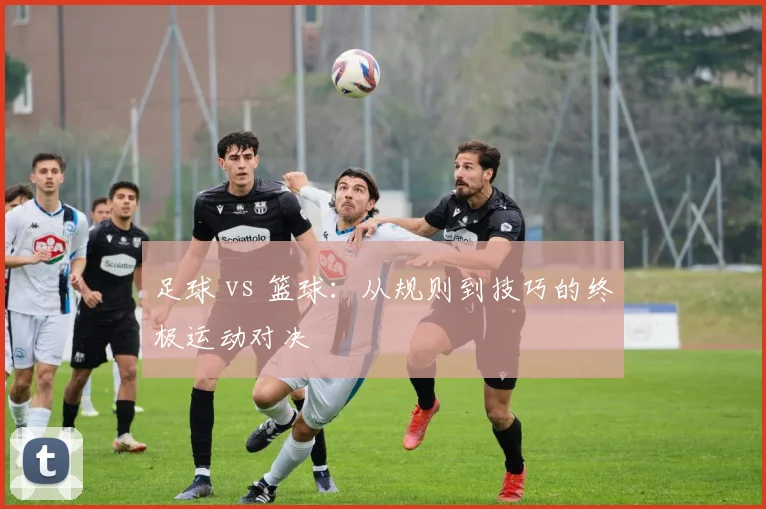 足球 vs 篮球：从规则到技巧的终极运动对决