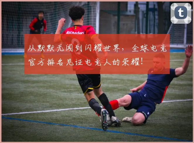 从默默无闻到闪耀世界,全球电竞官方排名见证电竞人的荣耀!