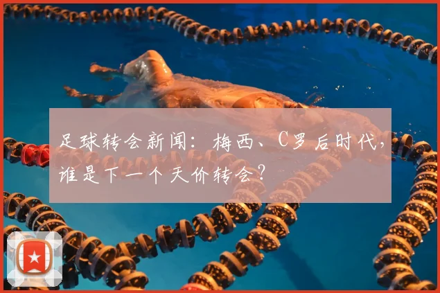 足球转会新闻：梅西、C罗后时代，谁是下一个天价转会？