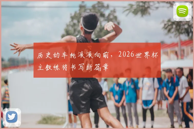 历史的车轮滚滚向前，2026世界杯主教练将书写新篇章