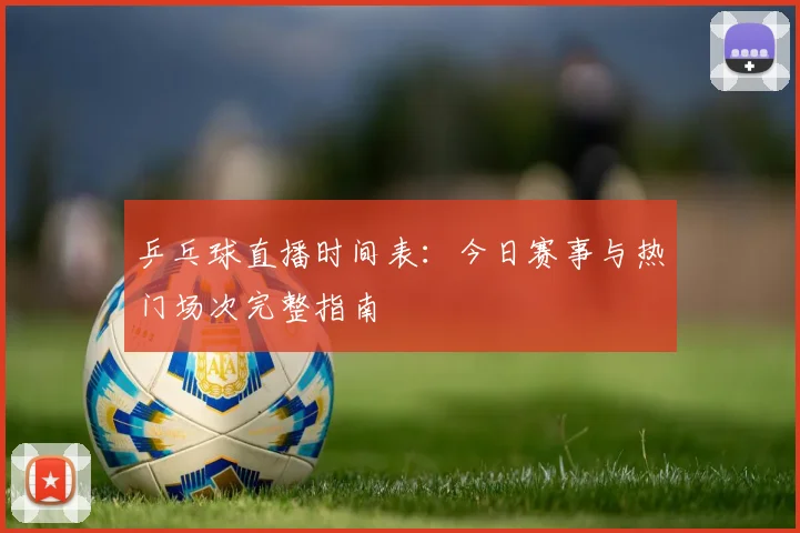 乒乓球直播时间表：今日赛事与热门场次完整指南