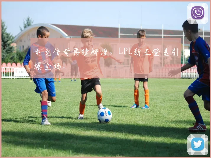 电竞传奇再续辉煌，LPL新王登基引爆全场！