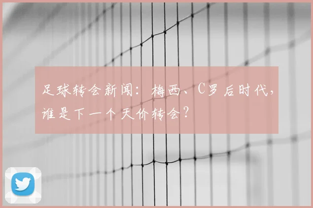 足球转会新闻：梅西、C罗后时代，谁是下一个天价转会？