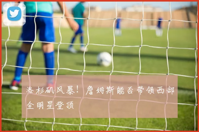 洛杉矶风暴！詹姆斯能否带领西部全明星登顶