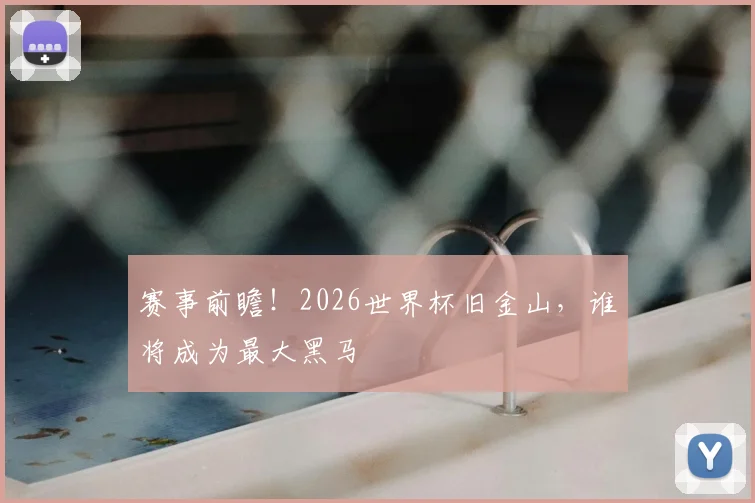赛事前瞻！2026世界杯旧金山，谁将成为最大黑马