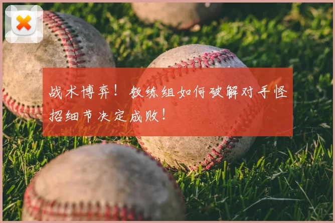 战术博弈！教练组如何破解对手怪招细节决定成败！