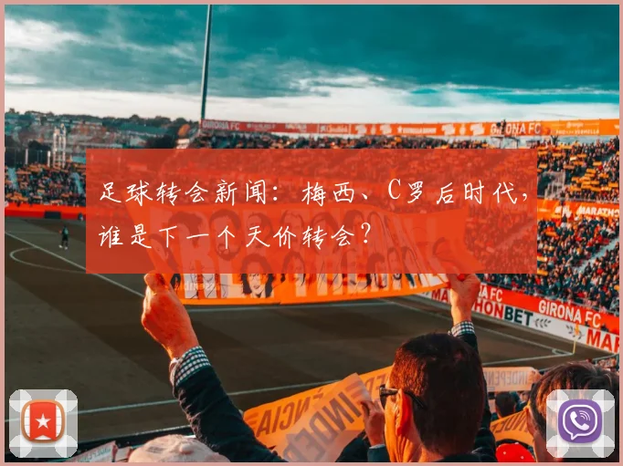 足球转会新闻：梅西、C罗后时代，谁是下一个天价转会？