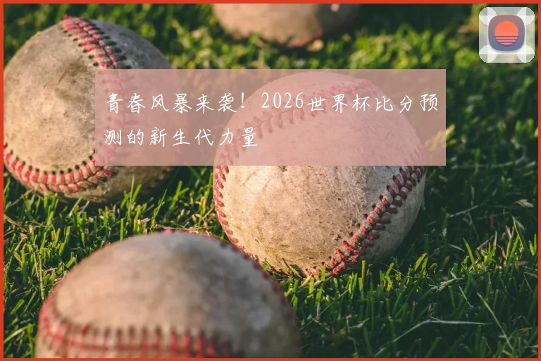 青春风暴来袭！2026世界杯比分预测的新生代力量