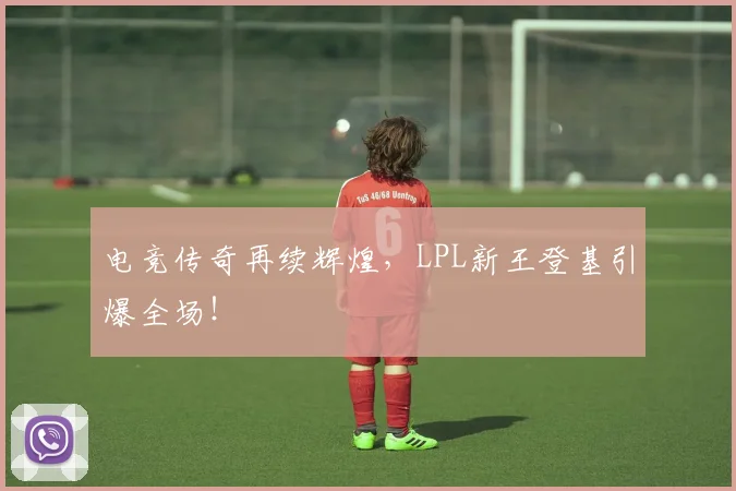 电竞传奇再续辉煌，LPL新王登基引爆全场！