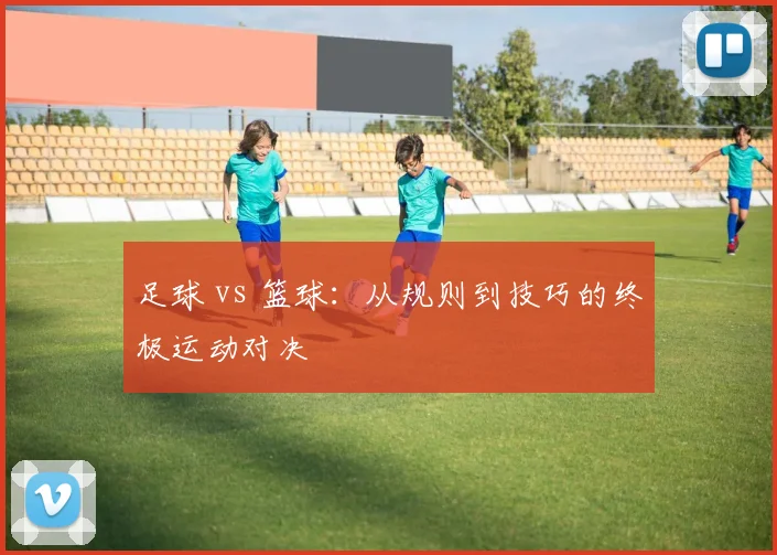 足球 vs 篮球：从规则到技巧的终极运动对决