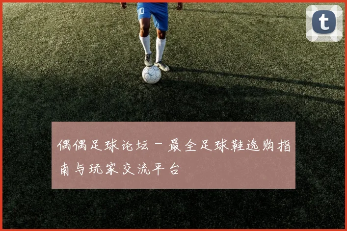 偶偶足球论坛 - 最全足球鞋选购指南与玩家交流平台