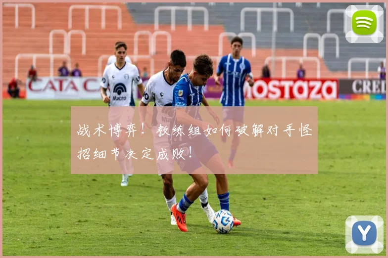 战术博弈！教练组如何破解对手怪招细节决定成败！