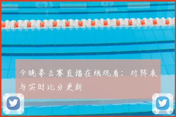 今晚拳击赛直播在线观看:对阵表与实时比分更新