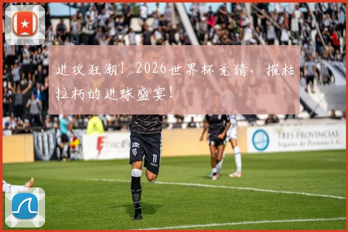 进攻狂潮！2026世界杯竞猜，摧枯拉朽的进球盛宴！