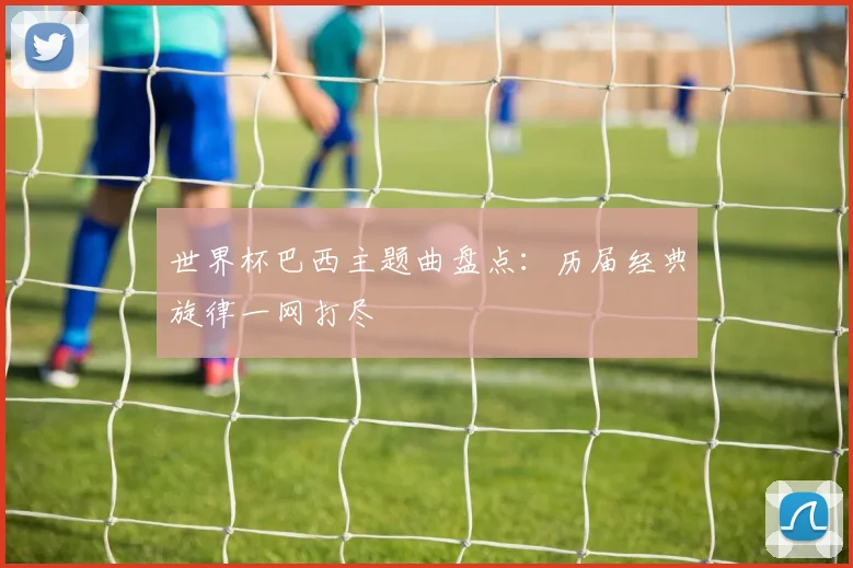 世界杯巴西主题曲盘点：历届经典旋律一网打尽