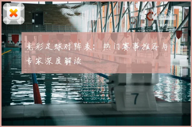 竞彩足球对阵表：热门赛事推荐与专家深度解读