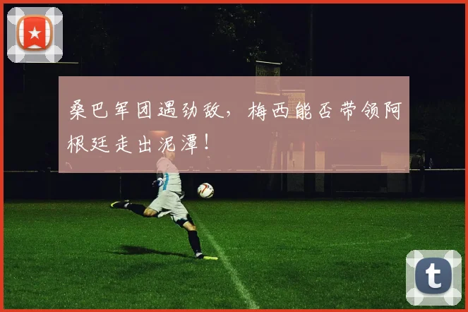 桑巴军团遇劲敌，梅西能否带领阿根廷走出泥潭！