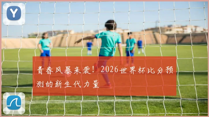 青春风暴来袭！2026世界杯比分预测的新生代力量