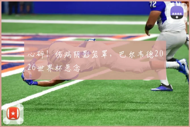 心碎！伤病阴影笼罩，巴尔韦德2026世界杯悬念
