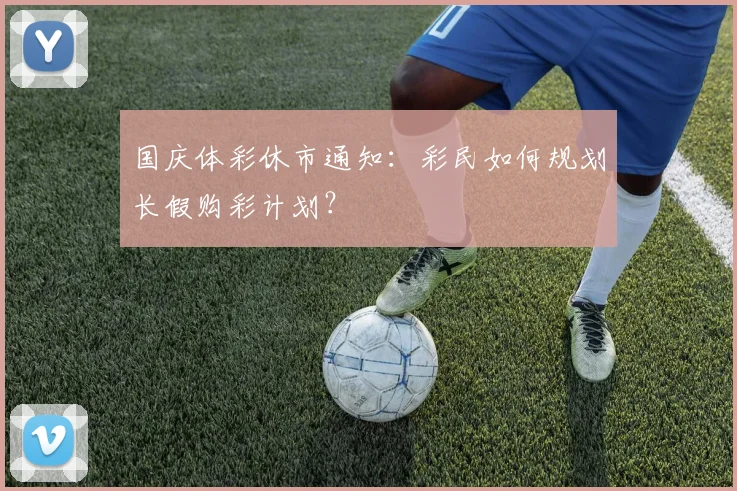 国庆体彩休市通知：彩民如何规划长假购彩计划？