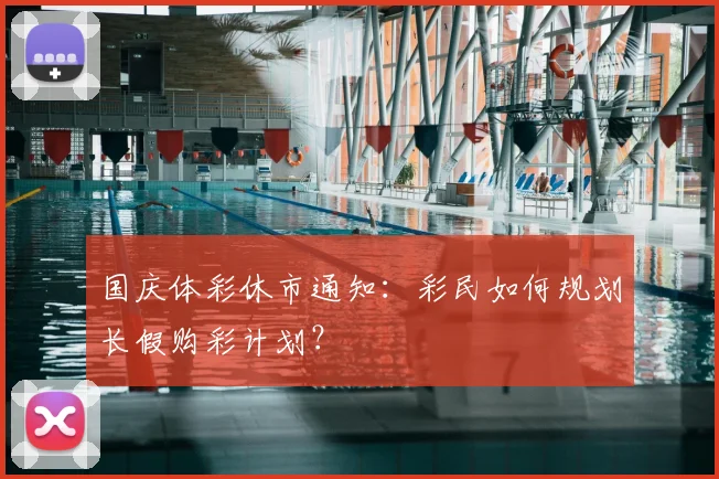 国庆体彩休市通知：彩民如何规划长假购彩计划？