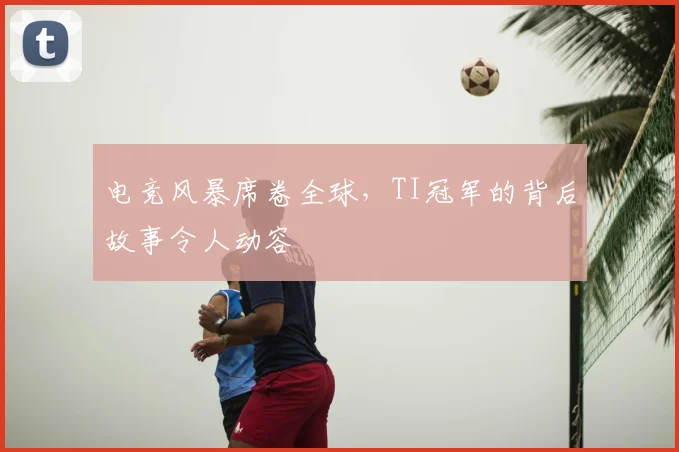 电竞风暴席卷全球，TI冠军的背后故事令人动容