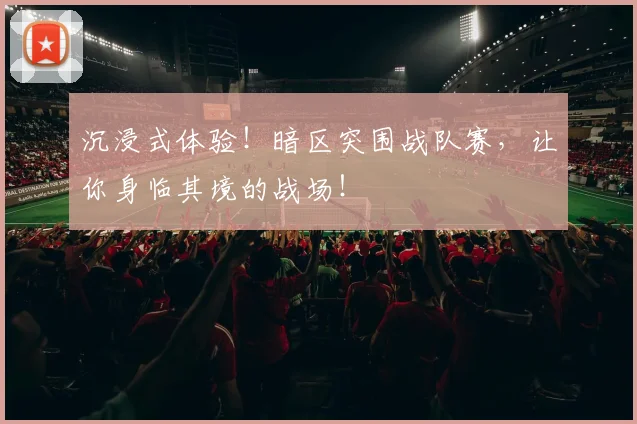 沉浸式体验！暗区突围战队赛，让你身临其境的战场！