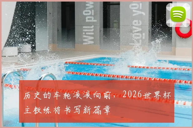历史的车轮滚滚向前，2026世界杯主教练将书写新篇章