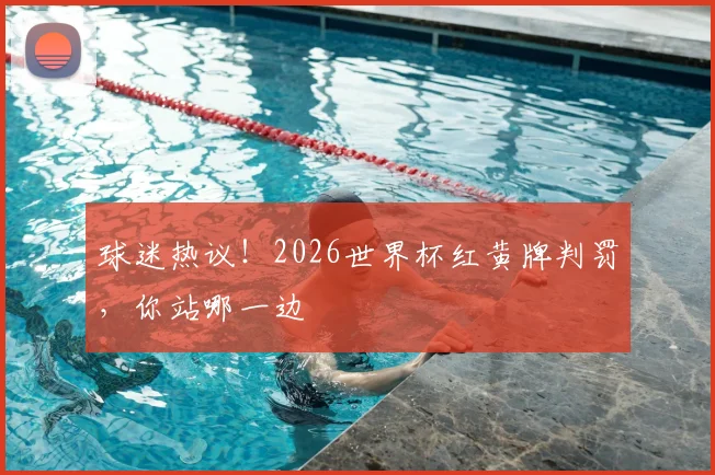 球迷热议！2026世界杯红黄牌判罚，你站哪一边