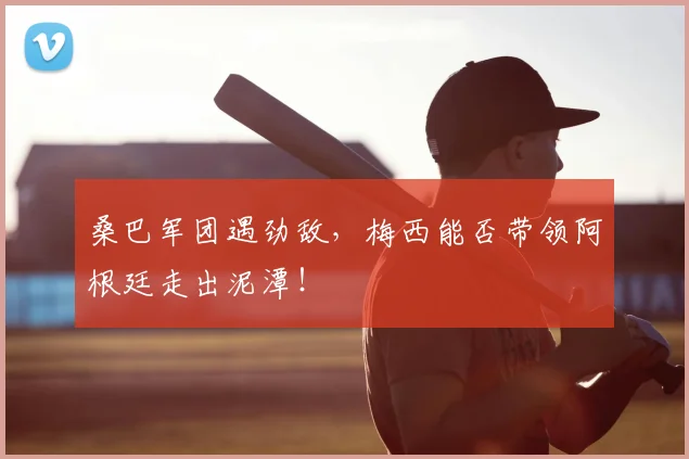 桑巴军团遇劲敌，梅西能否带领阿根廷走出泥潭！