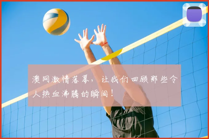 澳网激情落幕，让我们回顾那些令人热血沸腾的瞬间！