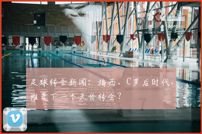 足球转会新闻：梅西、C罗后时代，谁是下一个天价转会？